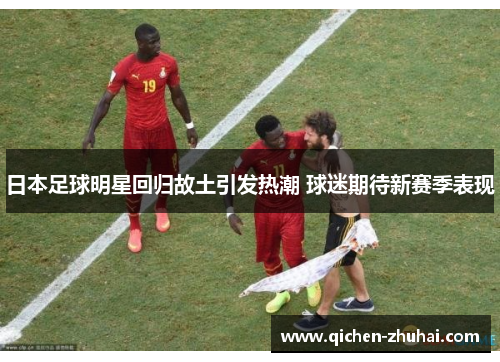 日本足球明星回归故土引发热潮 球迷期待新赛季表现