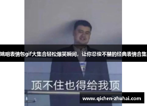 姚明表情包gif大集合轻松爆笑瞬间，让你忍俊不禁的经典表情合集