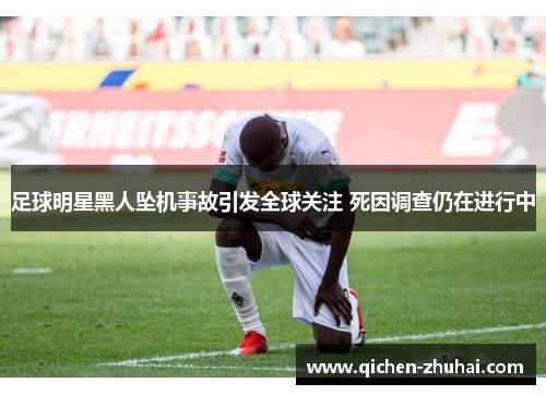 足球明星黑人坠机事故引发全球关注 死因调查仍在进行中