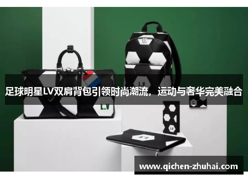 足球明星LV双肩背包引领时尚潮流，运动与奢华完美融合