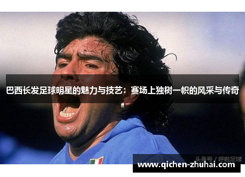 巴西长发足球明星的魅力与技艺：赛场上独树一帜的风采与传奇
