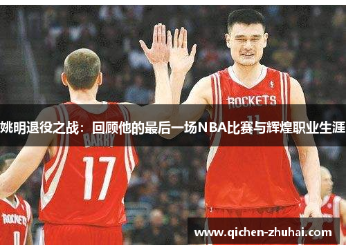 姚明退役之战：回顾他的最后一场NBA比赛与辉煌职业生涯