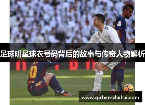 足球明星球衣号码背后的故事与传奇人物解析