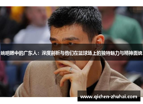 姚明眼中的广东人：深度剖析与他们在篮球场上的独特魅力与精神面貌