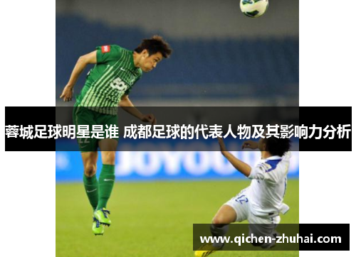 蓉城足球明星是谁 成都足球的代表人物及其影响力分析