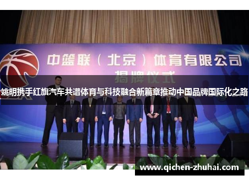 姚明携手红旗汽车共谱体育与科技融合新篇章推动中国品牌国际化之路