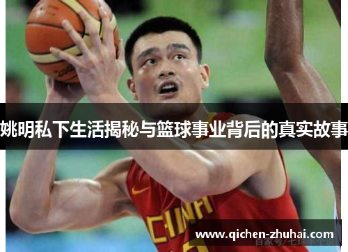 姚明私下生活揭秘与篮球事业背后的真实故事