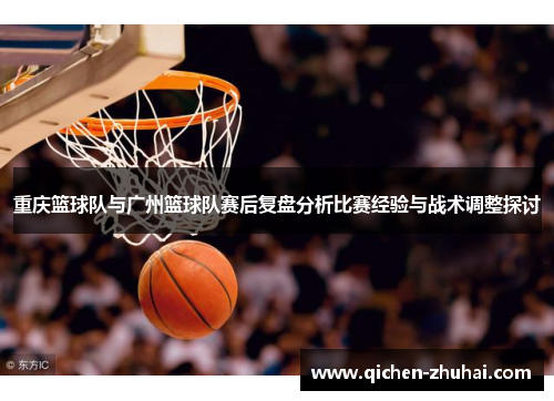 重庆篮球队与广州篮球队赛后复盘分析比赛经验与战术调整探讨