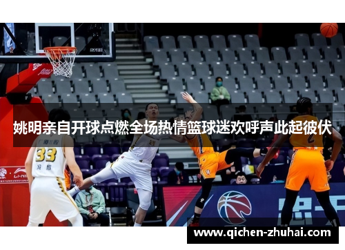 姚明亲自开球点燃全场热情篮球迷欢呼声此起彼伏