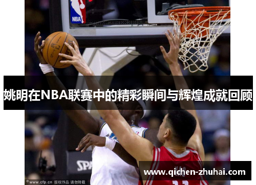 姚明在NBA联赛中的精彩瞬间与辉煌成就回顾