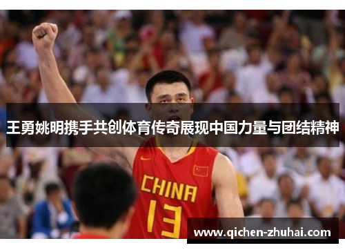 王勇姚明携手共创体育传奇展现中国力量与团结精神
