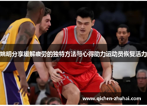 姚明分享缓解疲劳的独特方法与心得助力运动员恢复活力
