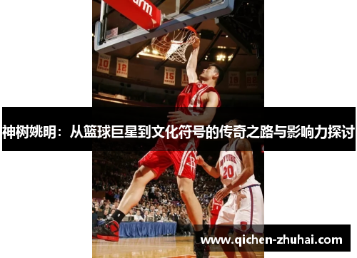 神树姚明：从篮球巨星到文化符号的传奇之路与影响力探讨