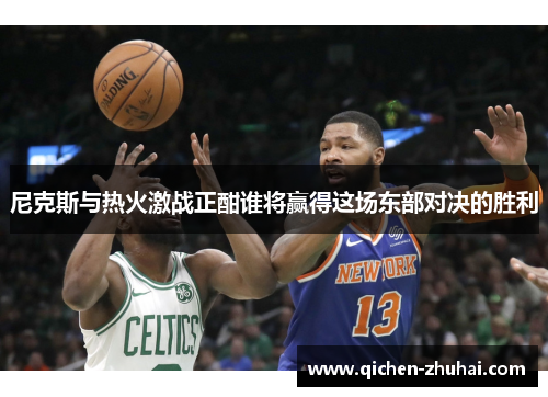 尼克斯与热火激战正酣谁将赢得这场东部对决的胜利